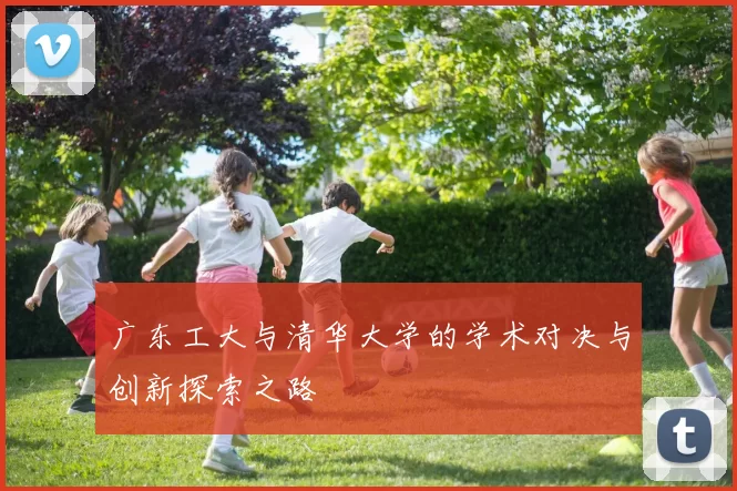 广东工大与清华大学的学术对决与创新探索之路
