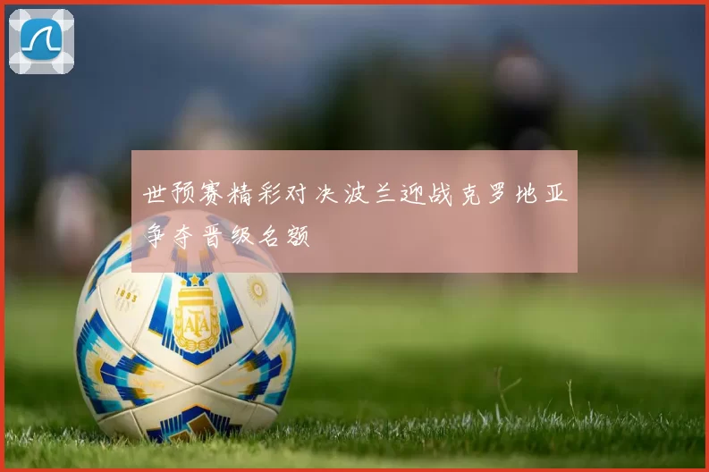 世预赛精彩对决波兰迎战克罗地亚争夺晋级名额