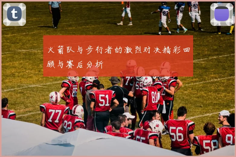 火箭队与步行者的激烈对决精彩回顾与赛后分析
