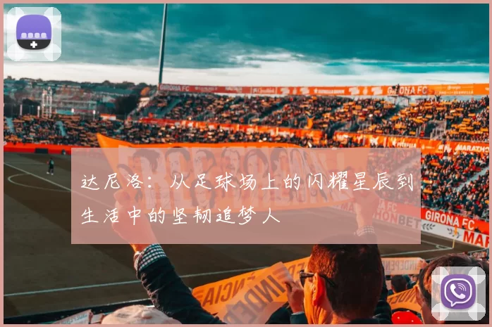 达尼洛：从足球场上的闪耀星辰到生活中的坚韧追梦人