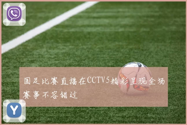 国足比赛直播在CCTV5精彩呈现全场赛事不容错过