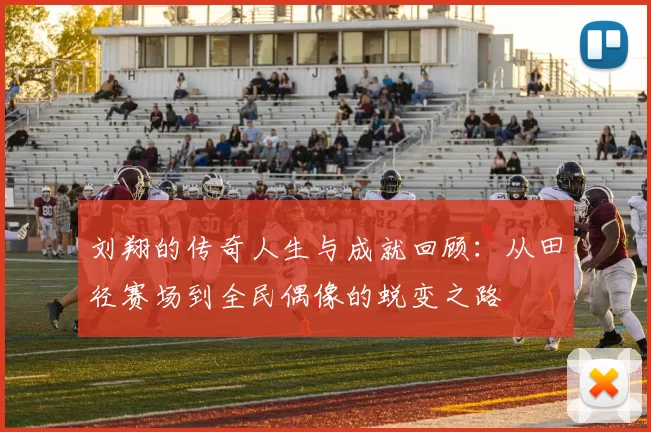 刘翔的传奇人生与成就回顾：从田径赛场到全民偶像的蜕变之路