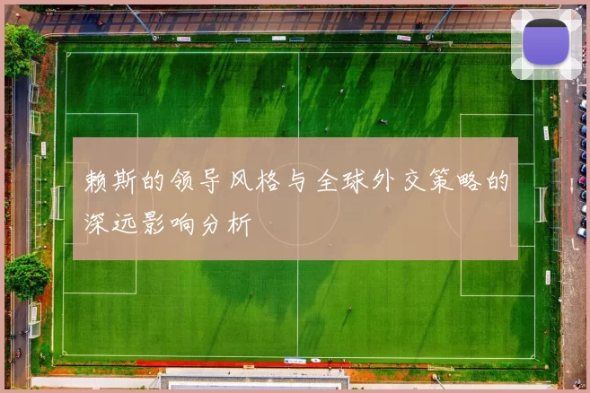 赖斯的领导风格与全球外交策略的深远影响分析