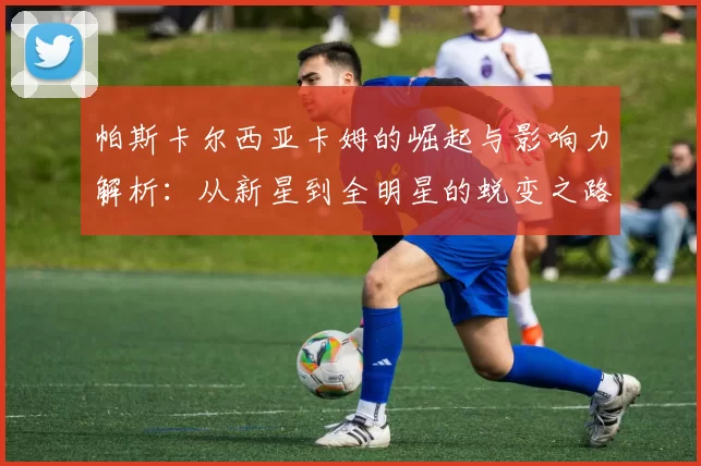 帕斯卡尔西亚卡姆的崛起与影响力解析：从新星到全明星的蜕变之路