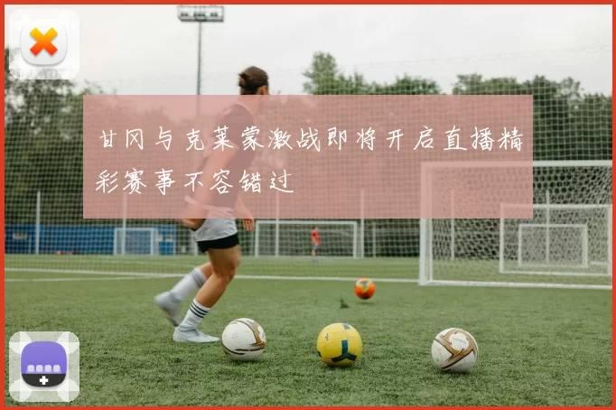 甘冈与克莱蒙激战即将开启直播精彩赛事不容错过