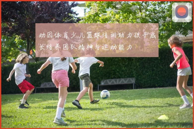 动因体育少儿篮球培训助力孩子成长培养团队精神与运动能力