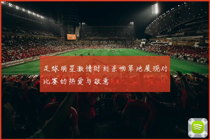 足球明星激情时刻亲吻草地展现对比赛的热爱与敬意