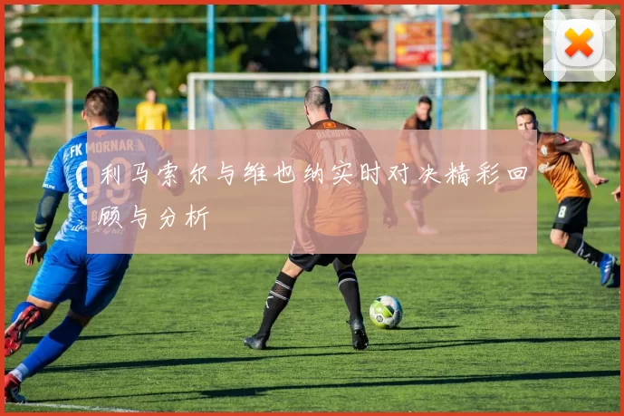 利马索尔与维也纳实时对决精彩回顾与分析